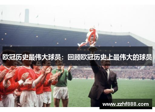 欧冠历史最伟大球员：回顾欧冠历史上最伟大的球员